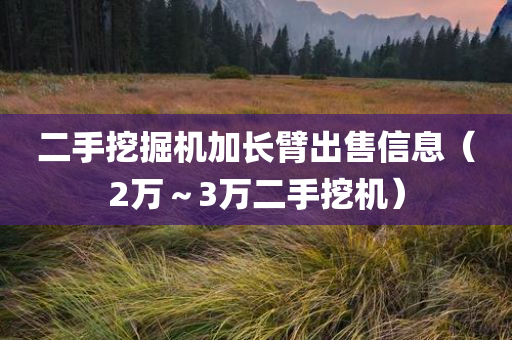 二手挖掘机加长臂出售信息（2万～3万二手挖机）