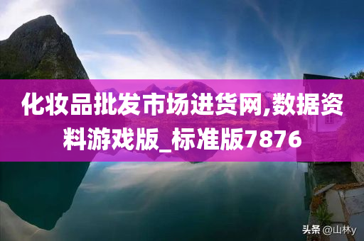 化妆品批发市场进货网,数据资料游戏版_标准版7876