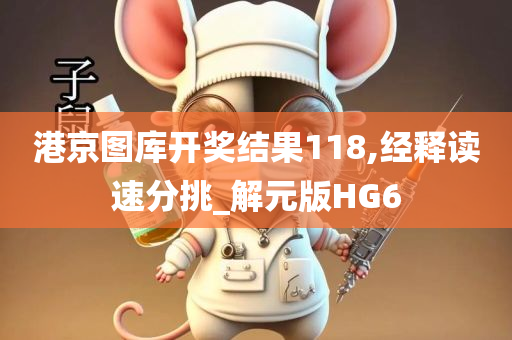 港京图库开奖结果118,经释读速分挑_解元版HG6