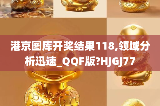 港京图库开奖结果118,领域分析迅速_QQF版?HJGJ77