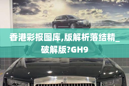 香港彩报图库,版解析落结精_破解版?GH9