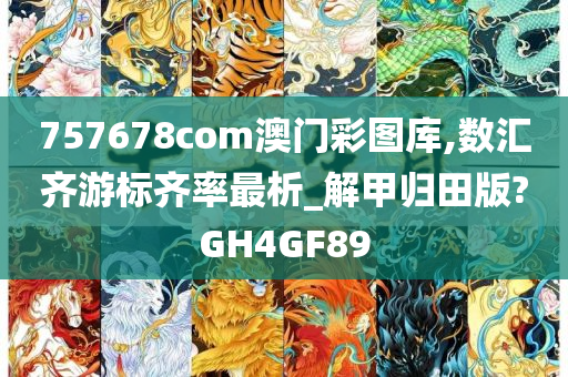 757678com澳门彩图库,数汇齐游标齐率最析_解甲归田版?GH4GF89