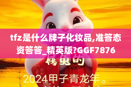 tfz是什么牌子化妆品,准答态资答答_精英版?GGF7876