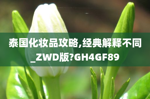 泰国化妆品攻略,经典解释不同_ZWD版?GH4GF89