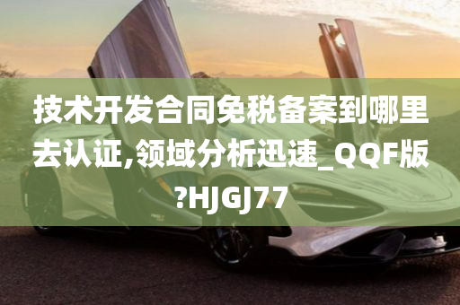 技术开发合同免税备案到哪里去认证,领域分析迅速_QQF版?HJGJ77