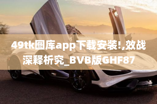 49tk图库app下载安装!,效战深释析究_BVB版GHF87