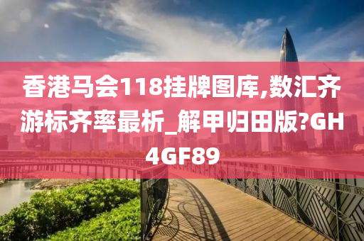 香港马会118挂牌图库,数汇齐游标齐率最析_解甲归田版?GH4GF89