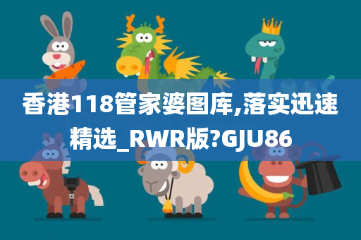 香港118管家婆图库,落实迅速精选_RWR版?GJU86