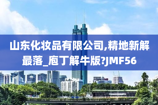 山东化妆品有限公司,精地新解最落_庖丁解牛版?JMF56