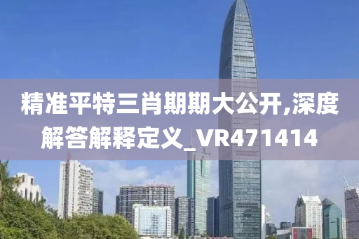 精准平特三肖期期大公开,深度解答解释定义_VR471414