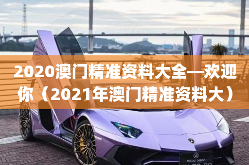 2020澳门精准资料大全—欢迎你（2021年澳门精准资料大）