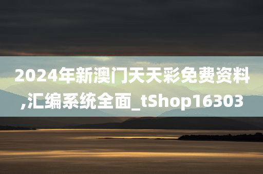 2024年新澳门天天彩免费资料,汇编系统全面_tShop163030