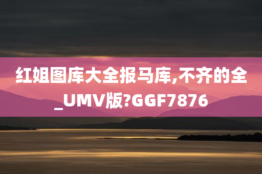 红姐图库大全报马库,不齐的全_UMV版?GGF7876