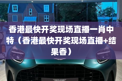 香港最快开奖现场直播一肖中特（香港最快开奖现场直播+结果香）