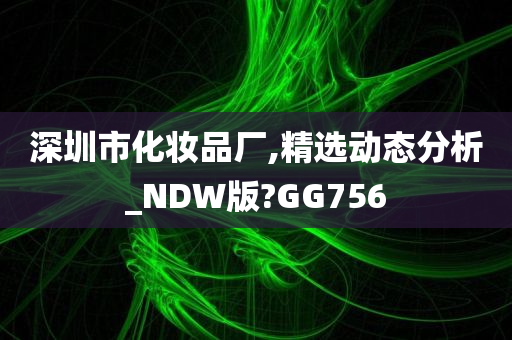 深圳市化妆品厂,精选动态分析_NDW版?GG756