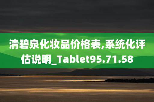 清碧泉化妆品价格表,系统化评估说明_Tablet95.71.58