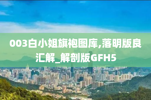 003白小姐旗袍图库,落明版良汇解_解剖版GFH5