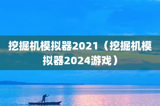 挖掘机模拟器2021（挖掘机模拟器2024游戏）