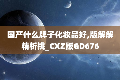 国产什么牌子化妆品好,版解解精析挑_CXZ版GD676