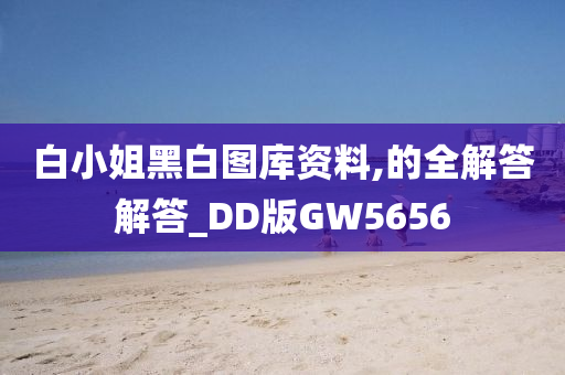 白小姐黑白图库资料,的全解答解答_DD版GW5656