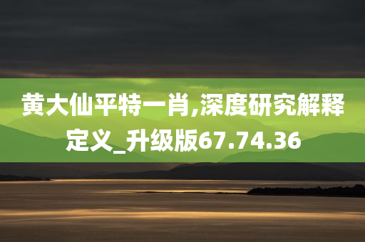 黄大仙平特一肖,深度研究解释定义_升级版67.74.36