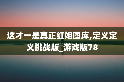 这才一是真正红姐图库,定义定义挑战版_游戏版78