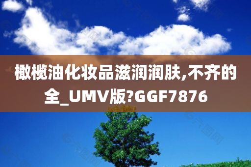 橄榄油化妆品滋润润肤,不齐的全_UMV版?GGF7876