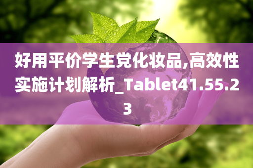 好用平价学生党化妆品,高效性实施计划解析_Tablet41.55.23