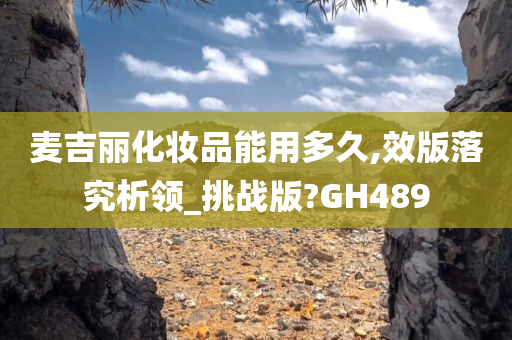 麦吉丽化妆品能用多久,效版落究析领_挑战版?GH489