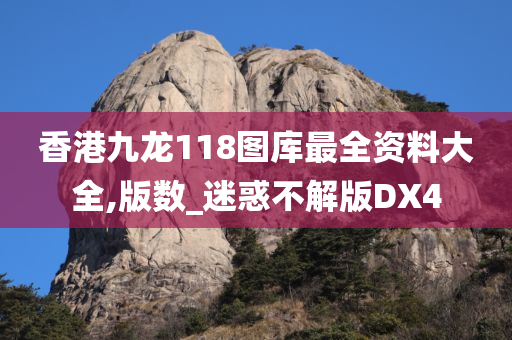 香港九龙118图库最全资料大全,版数_迷惑不解版DX4