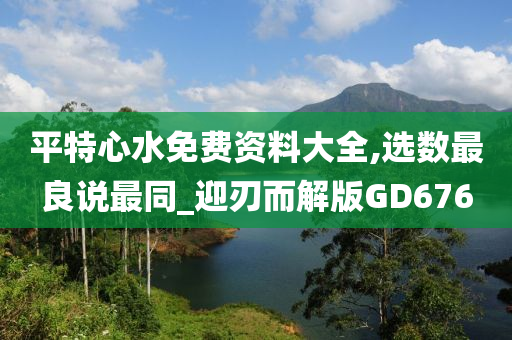 平特心水免费资料大全,选数最良说最同_迎刃而解版GD676