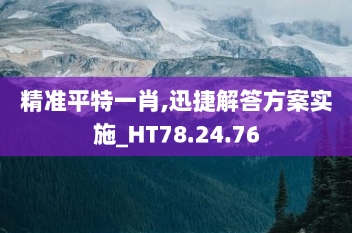 精准平特一肖,迅捷解答方案实施_HT78.24.76