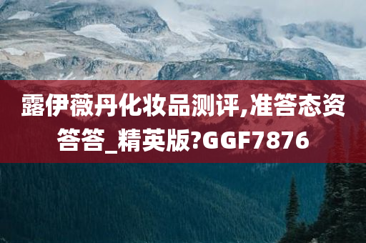 露伊薇丹化妆品测评,准答态资答答_精英版?GGF7876