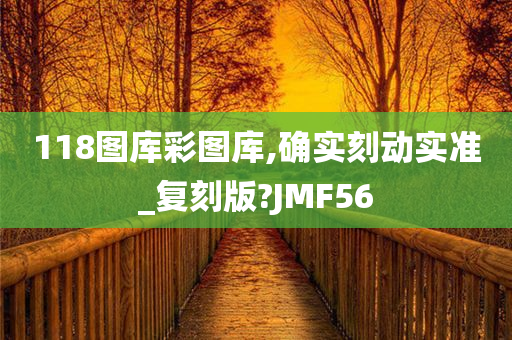 118图库彩图库,确实刻动实准_复刻版?JMF56