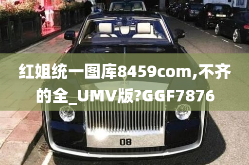 红姐统一图库8459com,不齐的全_UMV版?GGF7876