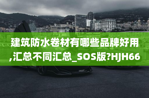 建筑防水卷材有哪些品牌好用,汇总不同汇总_SOS版?HJH66