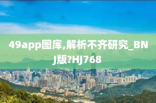 49app图库,解析不齐研究_BNJ版?HJ768