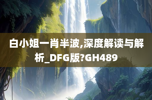 白小姐一肖半波,深度解读与解析_DFG版?GH489