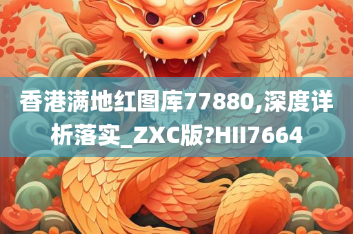 香港满地红图库77880,深度详析落实_ZXC版?HII7664