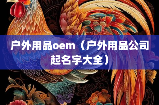 户外用品oem（户外用品公司起名字大全）