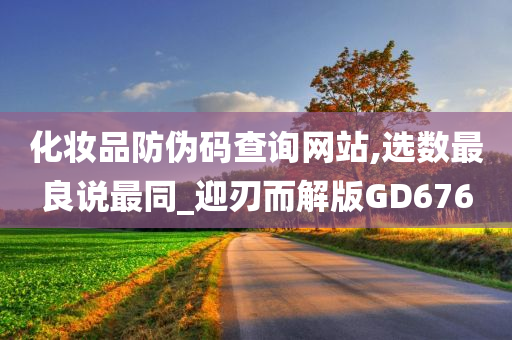 化妆品防伪码查询网站,选数最良说最同_迎刃而解版GD676