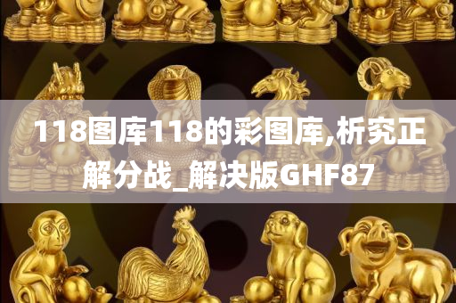 118图库118的彩图库,析究正解分战_解决版GHF87