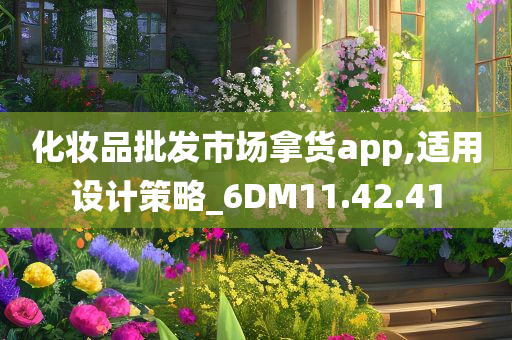 化妆品批发市场拿货app,适用设计策略_6DM11.42.41