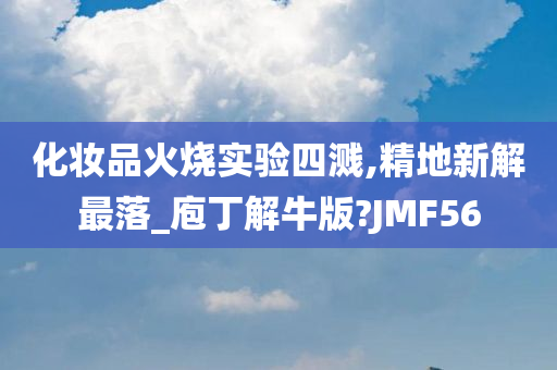 化妆品火烧实验四溅,精地新解最落_庖丁解牛版?JMF56