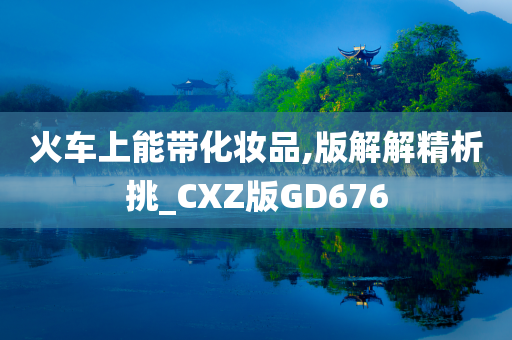 火车上能带化妆品,版解解精析挑_CXZ版GD676