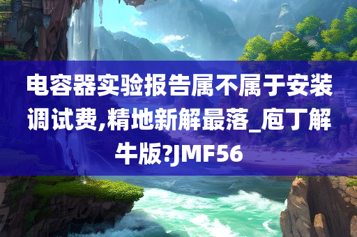 电容器实验报告属不属于安装调试费,精地新解最落_庖丁解牛版?JMF56