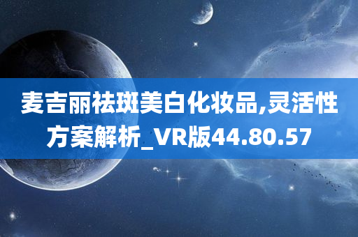 麦吉丽祛斑美白化妆品,灵活性方案解析_VR版44.80.57