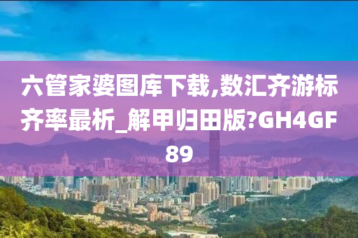 六管家婆图库下载,数汇齐游标齐率最析_解甲归田版?GH4GF89