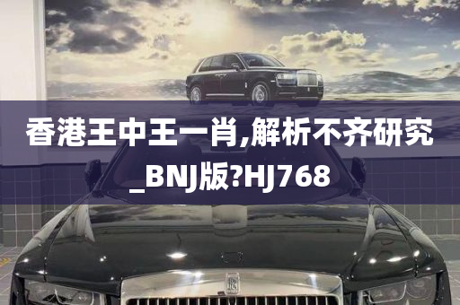 香港王中王一肖,解析不齐研究_BNJ版?HJ768