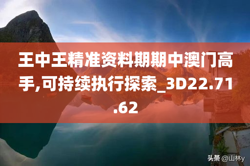 王中王精准资料期期中澳门高手,可持续执行探索_3D22.71.62